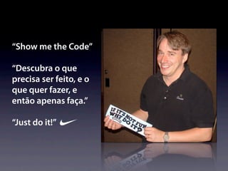 “Show me the Code”

“Descubra o que
precisa ser feito, e o
que quer fazer, e
então apenas faça.”

“Just do it!”
 
