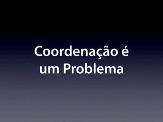 Coordenação é
 um Problema
 