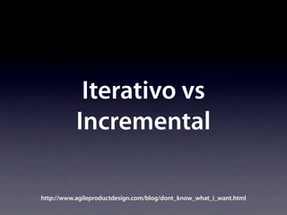 Iterativo vs
           Incremental

http://www.agileproductdesign.com/blog/dont_know_what_i_want.html
 