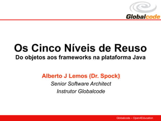 Os Cinco Níveis de Reuso
Do objetos aos frameworks na plataforma Java


        Alberto J Lemos (Dr. Spock)‫‏‬
           Senior Software Architect
             Instrutor Globalcode



                                       Globalcode – Open4Education
 