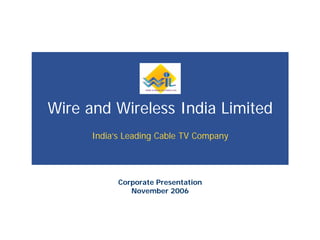 India’s Leading Cable TV Company
Wire and Wireless India Limited
Corporate Presentation
November 2006
 