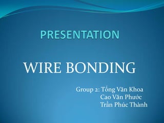 WIRE BONDING
     Group 2: Tống Văn Khoa
              Cao Văn Phước
             Trần Phúc Thành
 