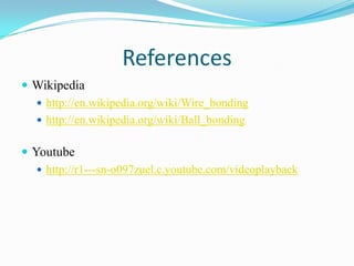 References
 Wikipedia
   http://en.wikipedia.org/wiki/Wire_bonding
   http://en.wikipedia.org/wiki/Ball_bonding


 Youtube
    http://r1---sn-o097zuel.c.youtube.com/videoplayback
 