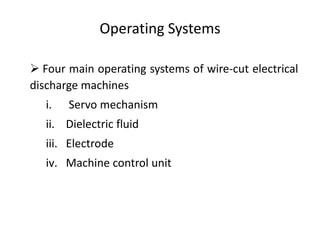 Operating Systems
 Four main operating systems of wire-cut electrical
discharge machines
i. Servo mechanism
ii. Dielectric fluid
iii. Electrode
iv. Machine control unit
 