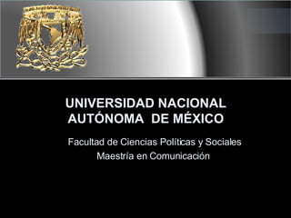 UNIVERSIDAD NACIONAL AUTÓNOMA  DE MÉXICO Facultad de Ciencias Políticas y Sociales Maestría en Comunicación  
