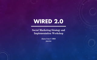 WIRED 2.0
Social Marketing Strategy and
Implementation Workshop
Jason Cruz © 2016
jsncruz
 