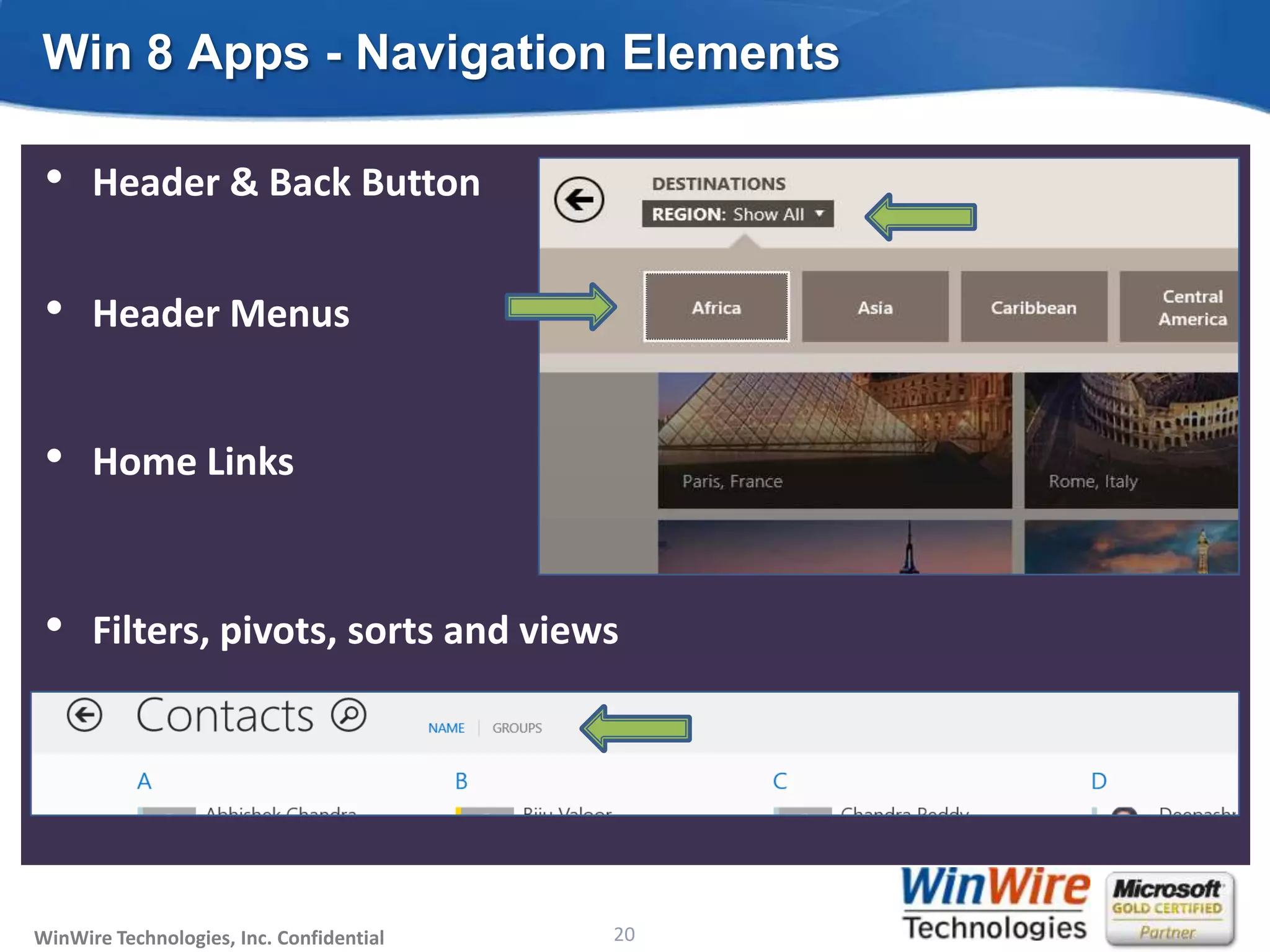 Win 8 Apps - Navigation Elements

 •    Header & Back Button


 •    Header Menus


 •    Home Links


 •    Filters, pivots, sorts and views




WinWire Technologies, Inc. Confidential                           20
                                          © 2010 WinWire Technologies
 