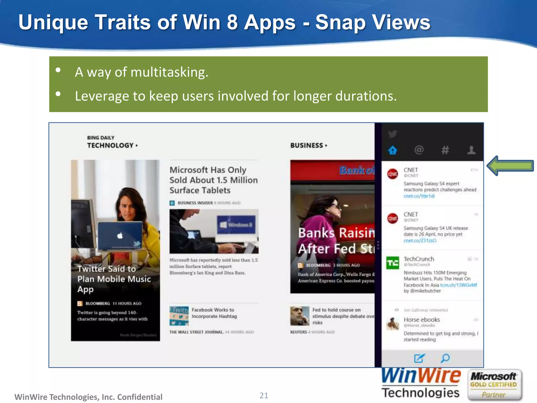 Unique Traits of Win 8 Apps - Snap Views

          •    A way of multitasking.
          •    Leverage to keep users involved for longer durations.




WinWire Technologies, Inc. Confidential                           21
                                          © 2010 WinWire Technologies
 