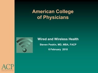 American College
 of Physicians



  Wired and Wireless Health
   Steven Peskin, MD, MBA, FACP
         6 February 2010
 