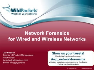 Network Forensics
for Wired and Wireless Networks
Jay Botelho
Director of Product Management
WildPackets
jbotelho@wildpackets.com
Follow me @jaybotelho

Show us your tweets!
Use today’s webinar hashtag:

#wp_networkforensics
with any questions, comments, or feedback.
Follow us @wildpackets
© WildPackets, Inc.

www.wildpackets.com

 