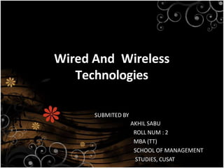 Wired And Wireless
Technologies
SUBMITED BY
AKHIL SABU
ROLL NUM : 2
MBA (TT)
SCHOOL OF MANAGEMENT
STUDIES, CUSAT
 