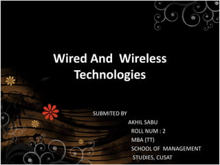 Wired And Wireless
Technologies
SUBMITED BY
AKHIL SABU
ROLL NUM : 2
MBA (TT)
SCHOOL OF MANAGEMENT
STUDIES, CUSAT
 