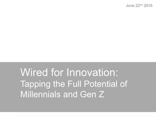 Wired for Innovation:
Tapping the Full Potential of
Millennials and Gen Z
June 22nd 2016
 