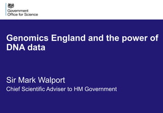 Genomics England and the power of
DNA data
Sir Mark Walport
Chief Scientific Adviser to HM Government
 