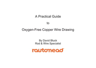 A Practical Guide
to
Oxygen-Free Copper Wire Drawing
By David Bluck
Rod & Wire Specialist
 