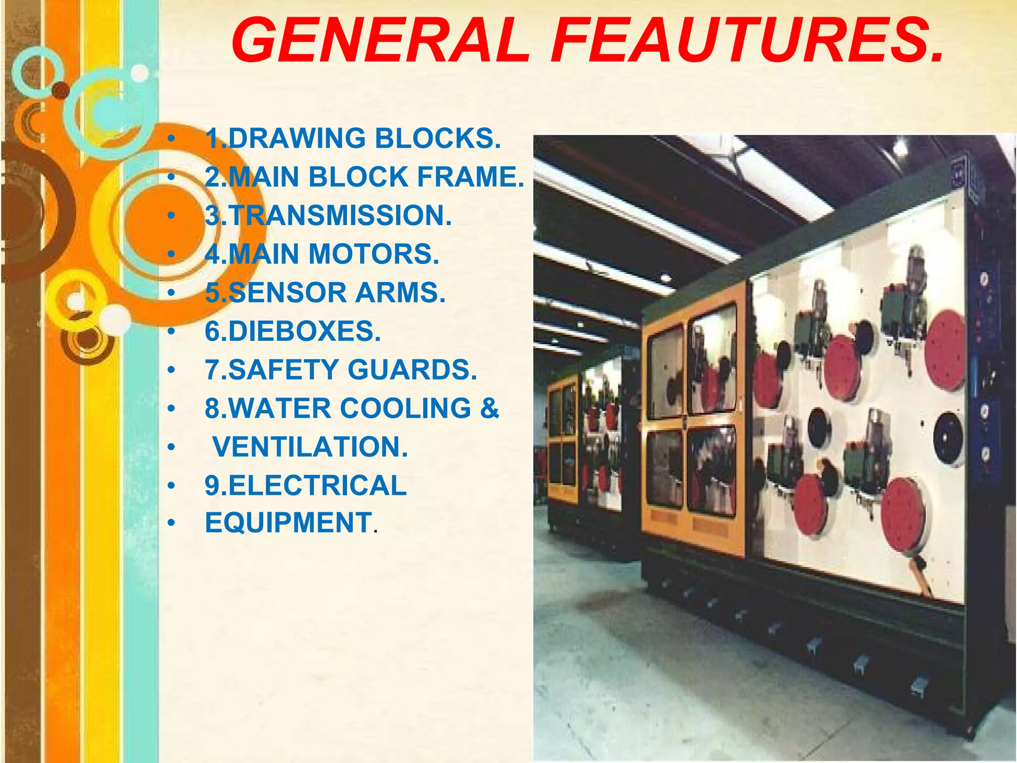 GENERAL FEAUTURES. 1.DRAWING BLOCKS. 2.MAIN BLOCK FRAME. 3.TRANSMISSION. 4.MAIN MOTORS. 5.SENSOR ARMS. 6.DIEBOXES. 7.SAFETY GUARDS. 8.WATER COOLING & VENTILATION. 9.ELECTRICAL EQUIPMENT . 