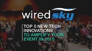 TOP 5 NEW TECH
INNOVATIONS
TO AMPLIFY YOUR
EVENT IN 2015
 