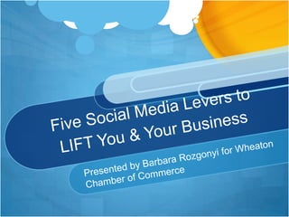 Five Social Media Levers to LIFT You & Your Business Presented by Barbara Rozgonyi for Wheaton Chamber of Commerce 