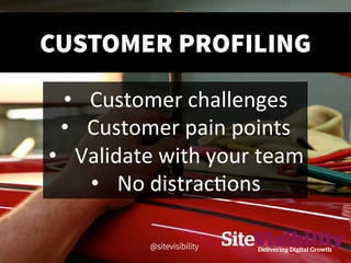 CUSTOMER PROFILING
•  Customer	
  challenges	
  
•  Customer	
  pain	
  points	
  
•  Validate	
  with	
  your	
  team	
  ...