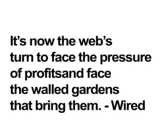 It’s now the web’sturn to face the pressure of profitsand facethe walled gardensthat bring them. - Wired