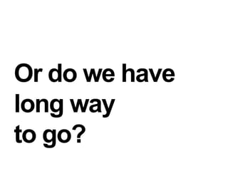 Or do we have long way to go?