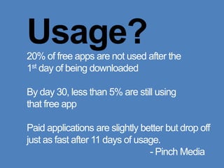 Usage?20% of free apps are not used after the 1st day of being downloadedBy day 30, less than 5% are still usingthat free appPaid applications are slightly better but drop off just as fast after 11 days of usage.											- Pinch Media