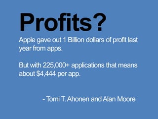 Profits?Apple gave out 1 Billion dollars of profit last year from apps.But with 225,000+ applications that means about $4,444 per app.			- Tomi T. Ahonen and Alan Moore