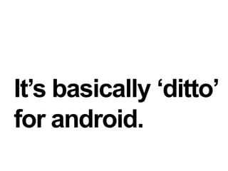It’s basically ‘ditto’for android.