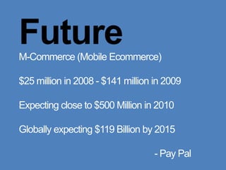 FutureM-Commerce (Mobile Ecommerce)$25 million in 2008 - $141 million in 2009Expecting close to $500 Million in 2010Globally expecting $119 Billion by 2015												- Pay Pal 