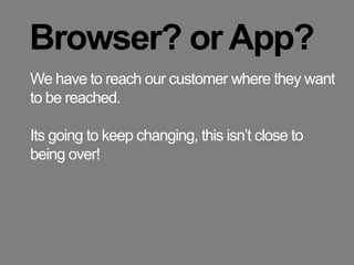 Browser? or App?We have to reach our customer where they want to be reached.Its going to keep changing, this isn’t close to being over!