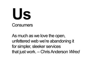 UsConsumersAs much as we love the open,unfettered web we’re abandoning itfor simpler, sleeker servicesthat just work. – Chris Anderson Wired
