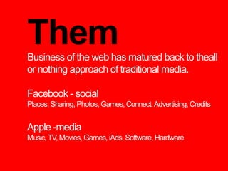 ThemBusiness of the web has matured back to theall or nothing approach of traditional media.Facebook - socialPlaces, Sharing, Photos, Games, Connect, Advertising, CreditsApple -mediaMusic, TV, Movies, Games, iAds, Software, Hardware