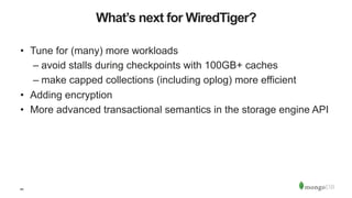 60
What’s next for WiredTiger?
•  Tune for (many) more workloads
– avoid stalls during checkpoints with 100GB+ caches
– make capped collections (including oplog) more efficient
•  Adding encryption
•  More advanced transactional semantics in the storage engine API
 