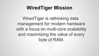 WiredTiger Mission 
WiredTiger is rethinking data 
management for modern hardware 
with a focus on multi-core scalability 
and maximizing the value of every 
byte of RAM. 
 