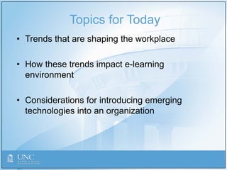 Topics for Today
• Trends that are shaping the workplace
• How these trends impact e-learning
environment
• Considerations for introducing emerging
technologies into an organization
 