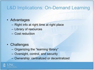 L&D Implications: On-Demand Learning
• Advantages
– Right info at right time at right place
– Library of resources
– Cost reduction
• Challenges
– Organizing the “learning library”
– Oversight, control, and security
– Ownership: centralized or decentralized
 