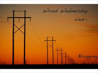 Wired Wednesday
          Week 1




           Blogging
 