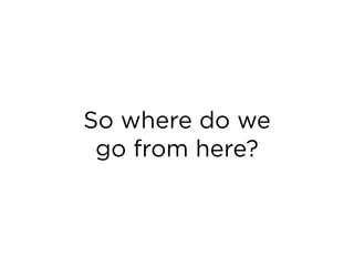 So where do we
 go from here?
 