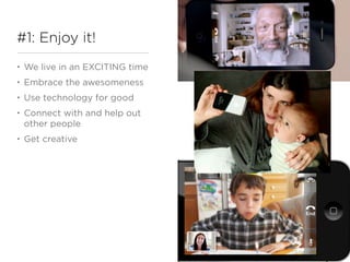 #1: Enjoy it!
•   We live in an EXCITING time
•   Embrace the awesomeness
•   Use technology for good
•   Connect with and help out
    other people
•   Get creative
 
