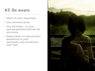 #3: Be aware.
•   Work on your awareness
•   Use common sense
•   You will know - or your
    spouse/partner/child will let
    you know
•   Notice when it’s becoming a
    distraction to your
    spirituality and connection
    with God
 