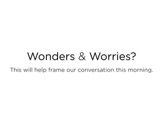 Wonders & Worries?
This will help frame our conversation this morning.
 
