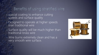 › special coating to enhance cutting
speeds and surface quality
› Designed to operate at higher speeds
than traditional wire
› Surface quality will be much higher than
traditional brass wire
› Wire burns extremely clean and has a
very smooth wire surface.
 