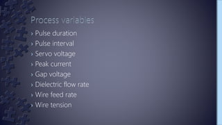 › Pulse duration
› Pulse interval
› Servo voltage
› Peak current
› Gap voltage
› Dielectric flow rate
› Wire feed rate
› Wire tension
 