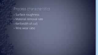 › Surface roughness
› Material removal rate
› Kerf(width of cut)
› Wire wear ratio
 