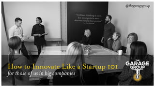 @thegaragegroup
How to Innovate Like a Startup 101
for those of us in big companies
 