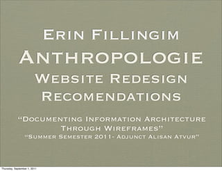 Erin Fillingim
             Anthropologie
                         Website Redesign
                         Recomendations
            “Documenting Information Architecture
                    Through Wireframes”
                 “Summer Semester 2011- Adjunct Alisan Atvur”



Thursday, September 1, 2011
 