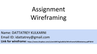 Assignment
Wireframing
Name: DATTATREY KULKARNI
Email ID: idattatrey@gmail.com
Link for wireframe: https://www.dropbox.com/s/am1t0h7eg2u061k/Wireframe%20Dattatrey.pdf?dl=0
 