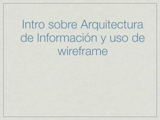 Intro sobre Arquitectura
de Información y uso de
        wireframe
 