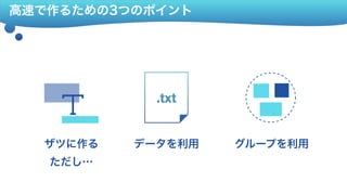 高速で作るための3つのポイント
データを利用 グループを利用ザツに作る 
ただし…
 