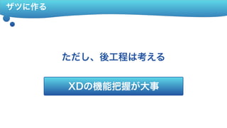 ザツに作る
ただし、後工程は考える
XDの機能把握が大事
 